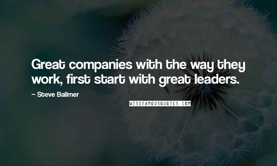 Steve Ballmer Quotes: Great companies with the way they work, first start with great leaders.