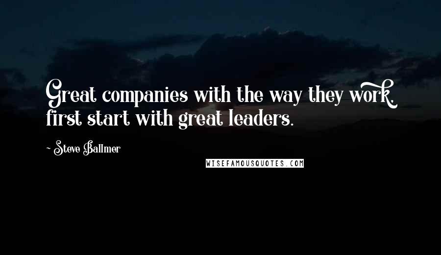 Steve Ballmer Quotes: Great companies with the way they work, first start with great leaders.