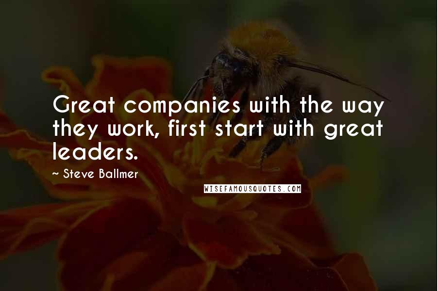 Steve Ballmer Quotes: Great companies with the way they work, first start with great leaders.