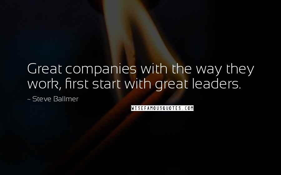 Steve Ballmer Quotes: Great companies with the way they work, first start with great leaders.