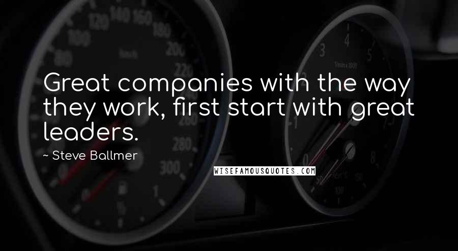Steve Ballmer Quotes: Great companies with the way they work, first start with great leaders.