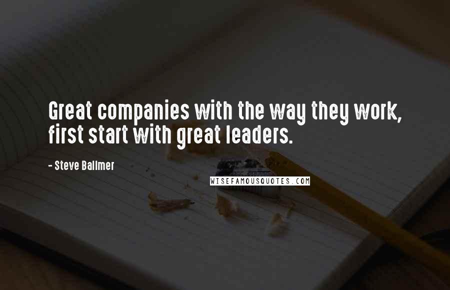 Steve Ballmer Quotes: Great companies with the way they work, first start with great leaders.