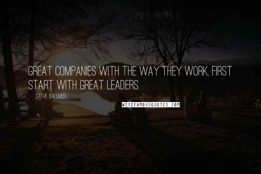 Steve Ballmer Quotes: Great companies with the way they work, first start with great leaders.