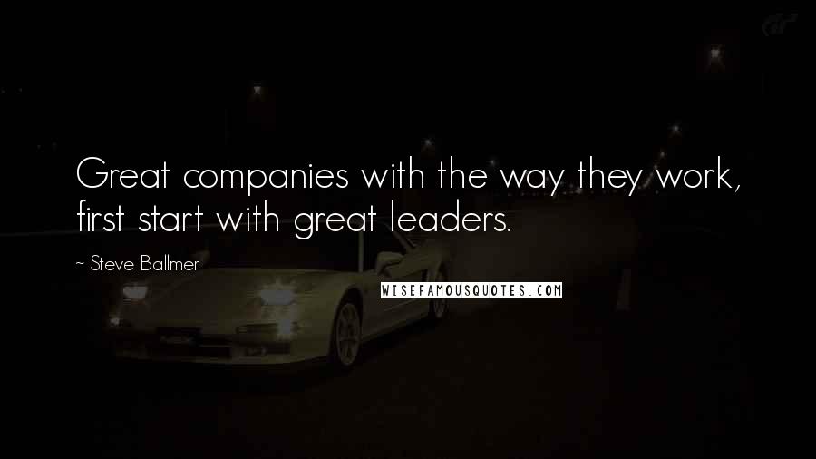 Steve Ballmer Quotes: Great companies with the way they work, first start with great leaders.