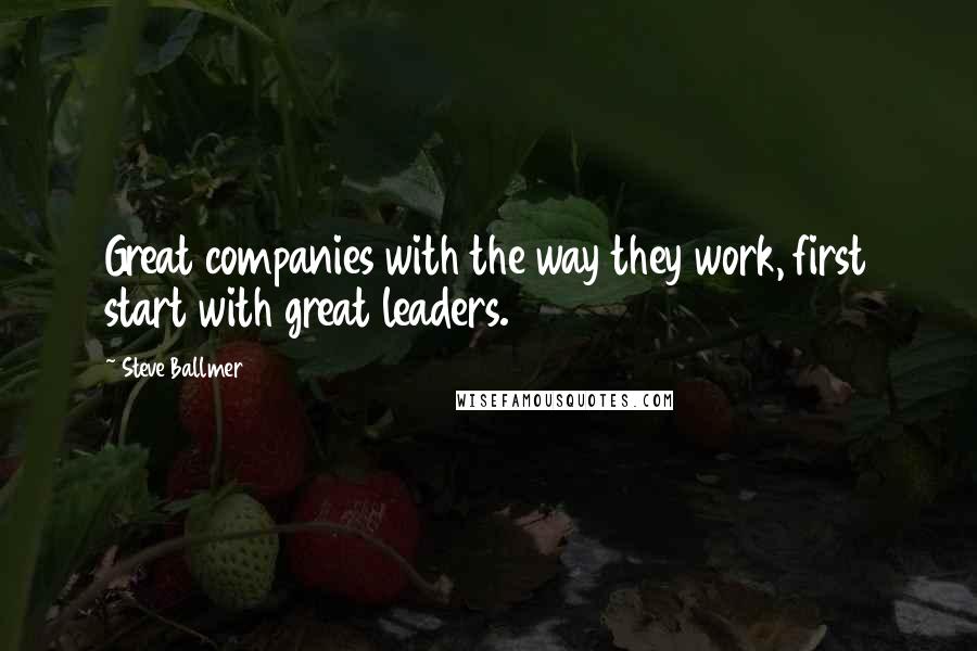 Steve Ballmer Quotes: Great companies with the way they work, first start with great leaders.