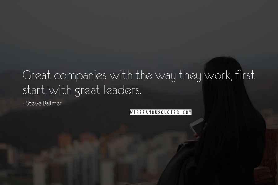 Steve Ballmer Quotes: Great companies with the way they work, first start with great leaders.