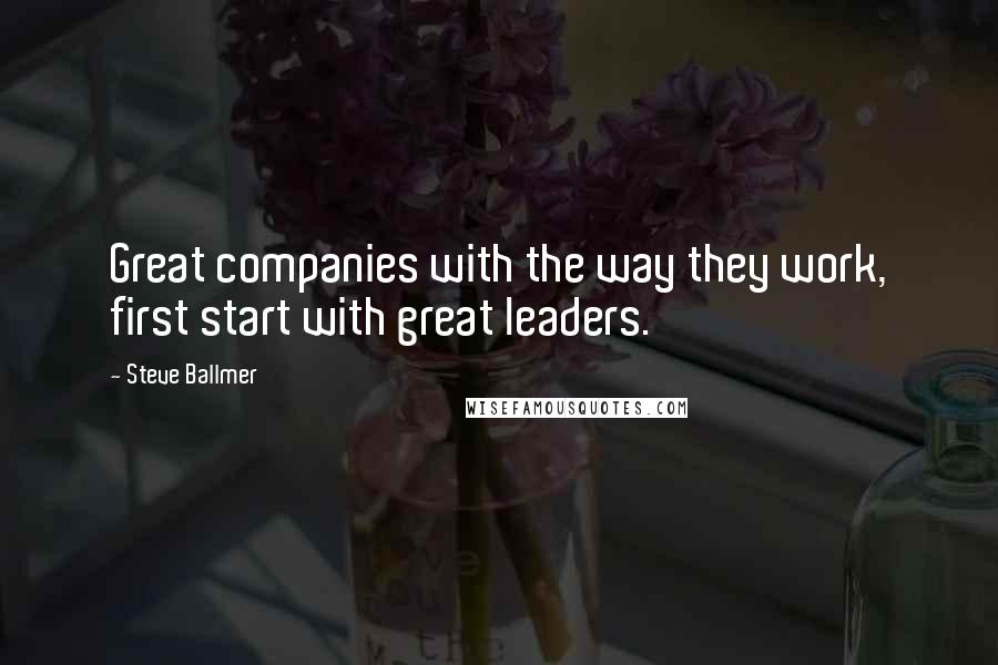 Steve Ballmer Quotes: Great companies with the way they work, first start with great leaders.