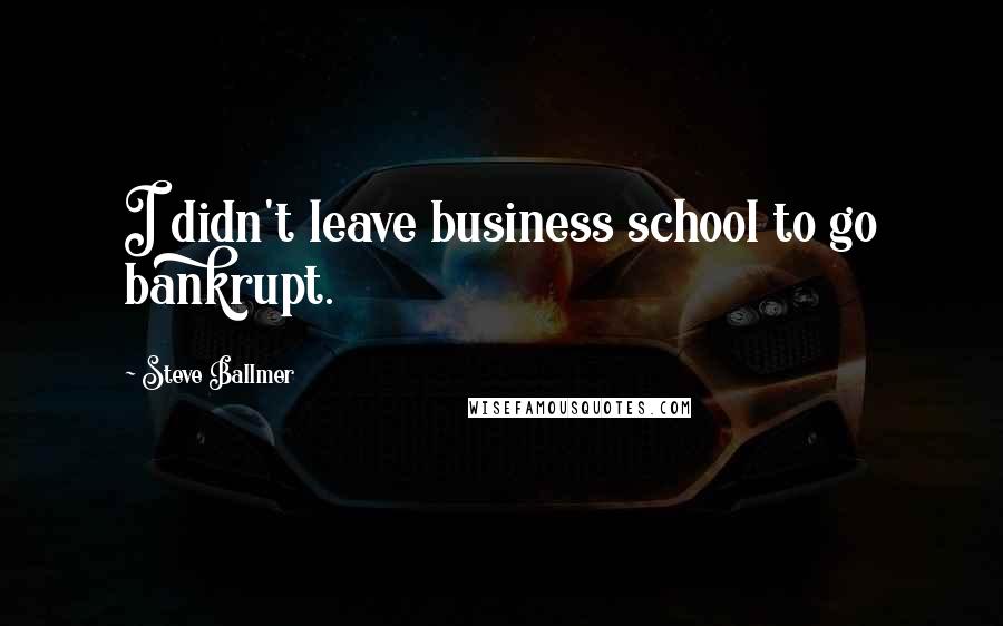 Steve Ballmer Quotes: I didn't leave business school to go bankrupt.