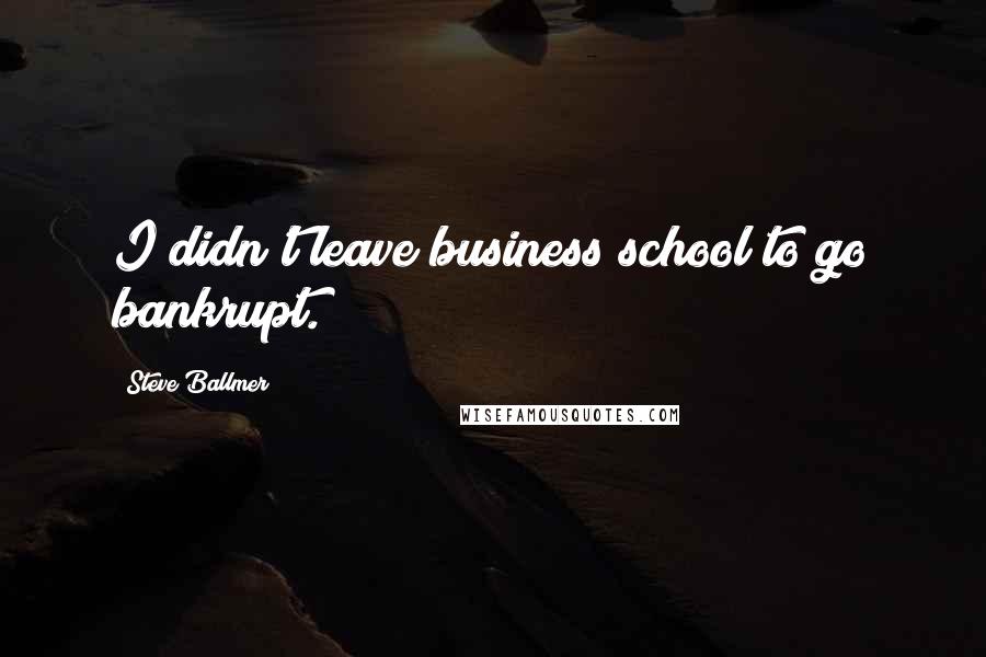 Steve Ballmer Quotes: I didn't leave business school to go bankrupt.