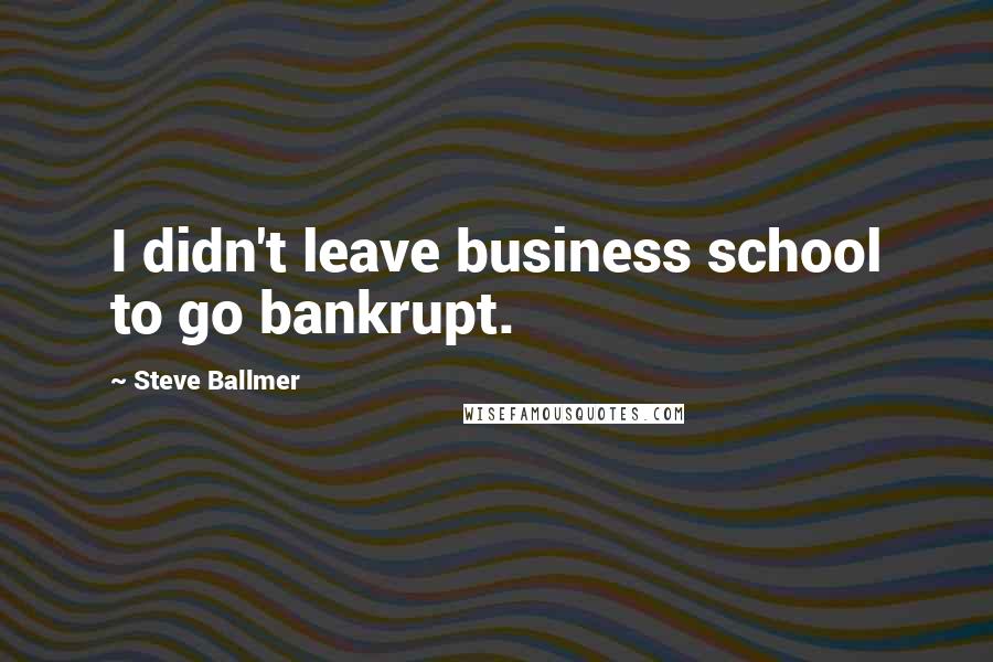 Steve Ballmer Quotes: I didn't leave business school to go bankrupt.