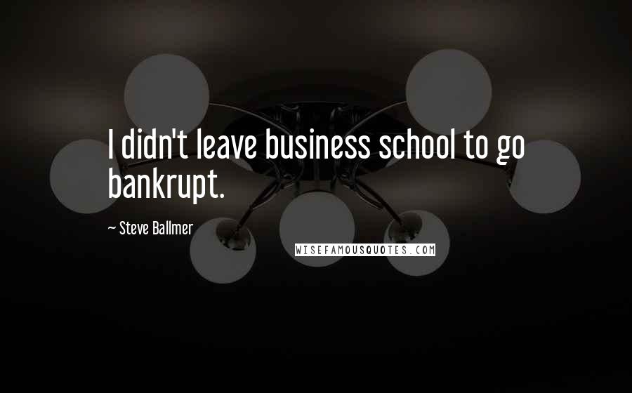 Steve Ballmer Quotes: I didn't leave business school to go bankrupt.