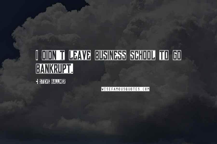 Steve Ballmer Quotes: I didn't leave business school to go bankrupt.