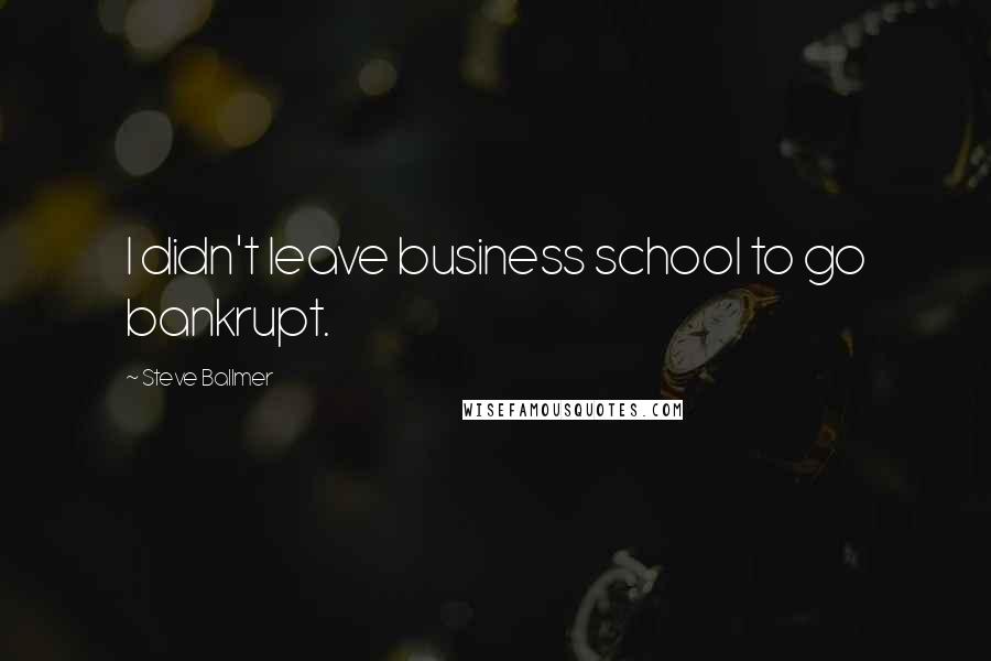 Steve Ballmer Quotes: I didn't leave business school to go bankrupt.