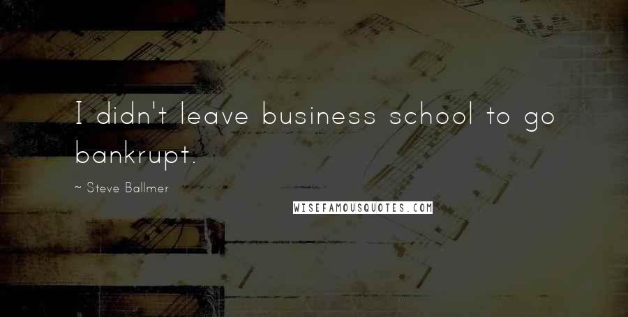 Steve Ballmer Quotes: I didn't leave business school to go bankrupt.