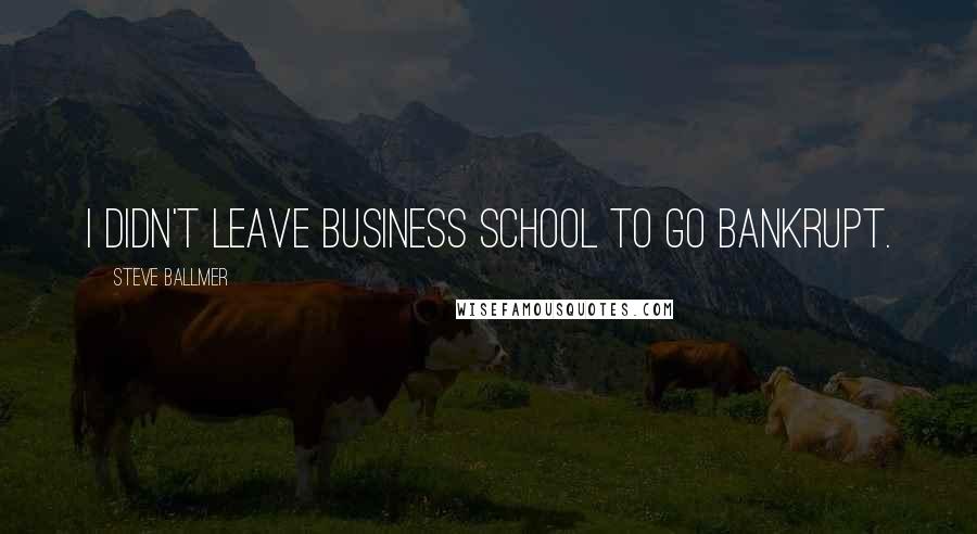 Steve Ballmer Quotes: I didn't leave business school to go bankrupt.