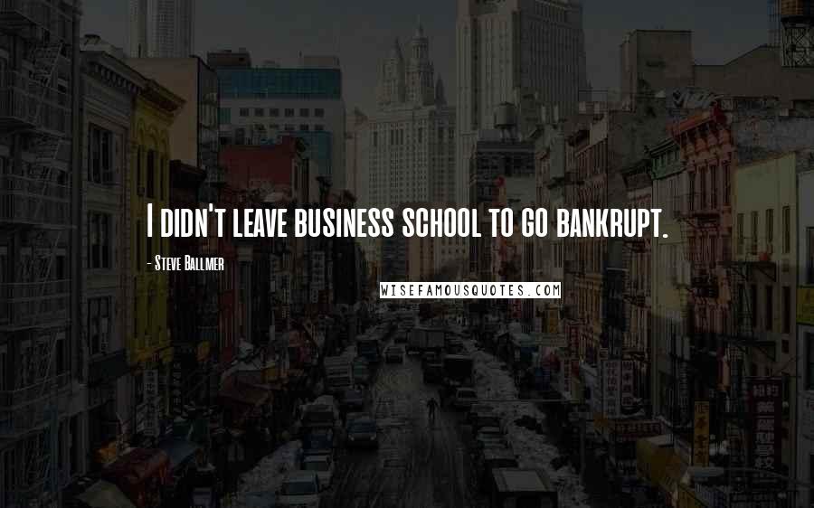 Steve Ballmer Quotes: I didn't leave business school to go bankrupt.
