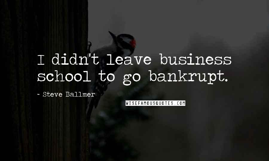 Steve Ballmer Quotes: I didn't leave business school to go bankrupt.