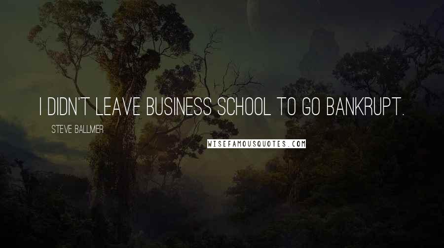 Steve Ballmer Quotes: I didn't leave business school to go bankrupt.