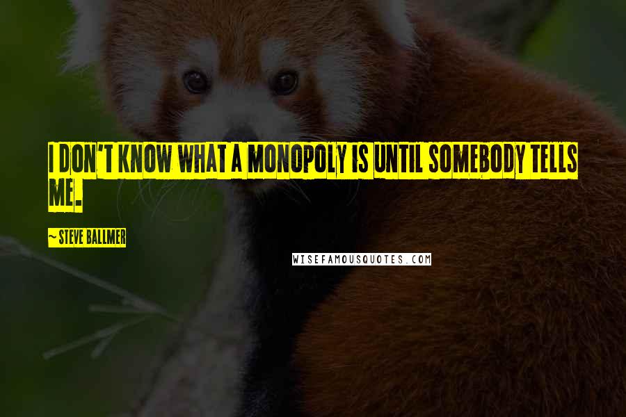 Steve Ballmer Quotes: I don't know what a monopoly is until somebody tells me.