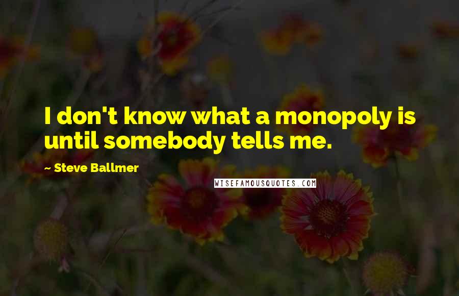 Steve Ballmer Quotes: I don't know what a monopoly is until somebody tells me.