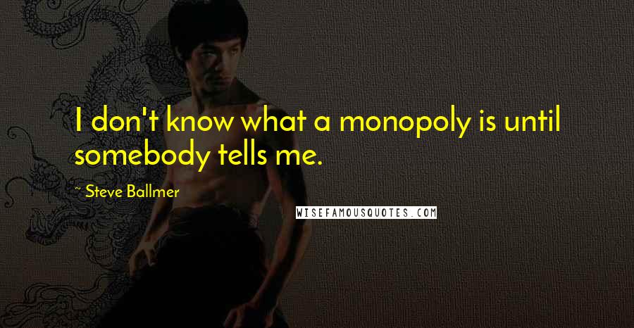 Steve Ballmer Quotes: I don't know what a monopoly is until somebody tells me.