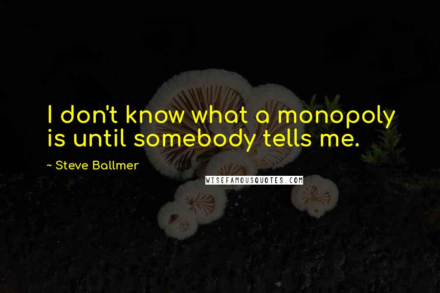 Steve Ballmer Quotes: I don't know what a monopoly is until somebody tells me.