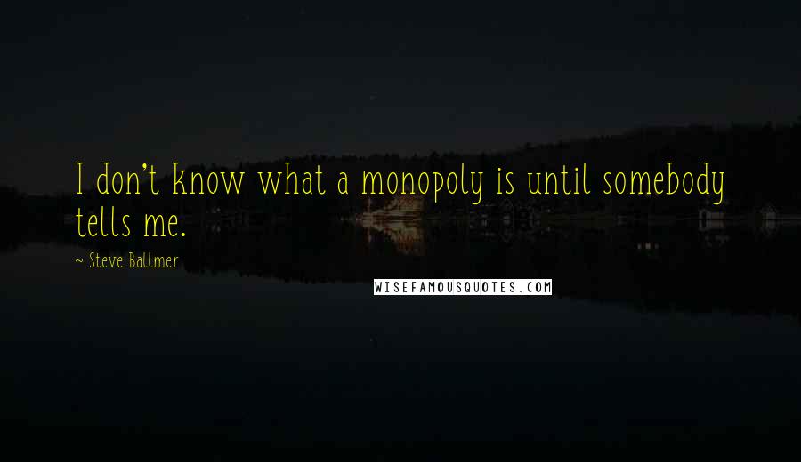 Steve Ballmer Quotes: I don't know what a monopoly is until somebody tells me.