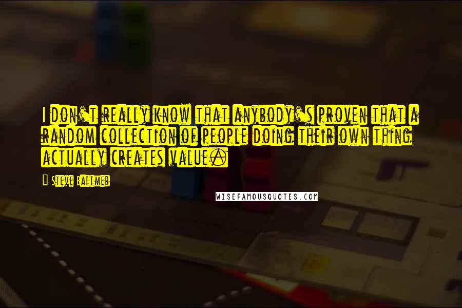 Steve Ballmer Quotes: I don't really know that anybody's proven that a random collection of people doing their own thing actually creates value.