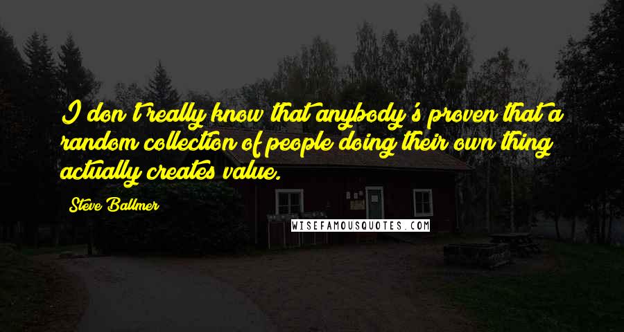 Steve Ballmer Quotes: I don't really know that anybody's proven that a random collection of people doing their own thing actually creates value.