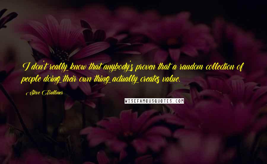 Steve Ballmer Quotes: I don't really know that anybody's proven that a random collection of people doing their own thing actually creates value.