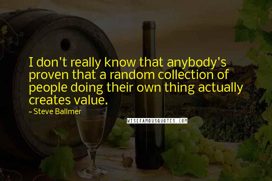 Steve Ballmer Quotes: I don't really know that anybody's proven that a random collection of people doing their own thing actually creates value.