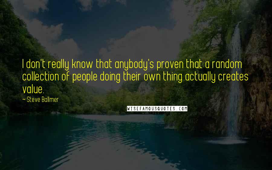 Steve Ballmer Quotes: I don't really know that anybody's proven that a random collection of people doing their own thing actually creates value.