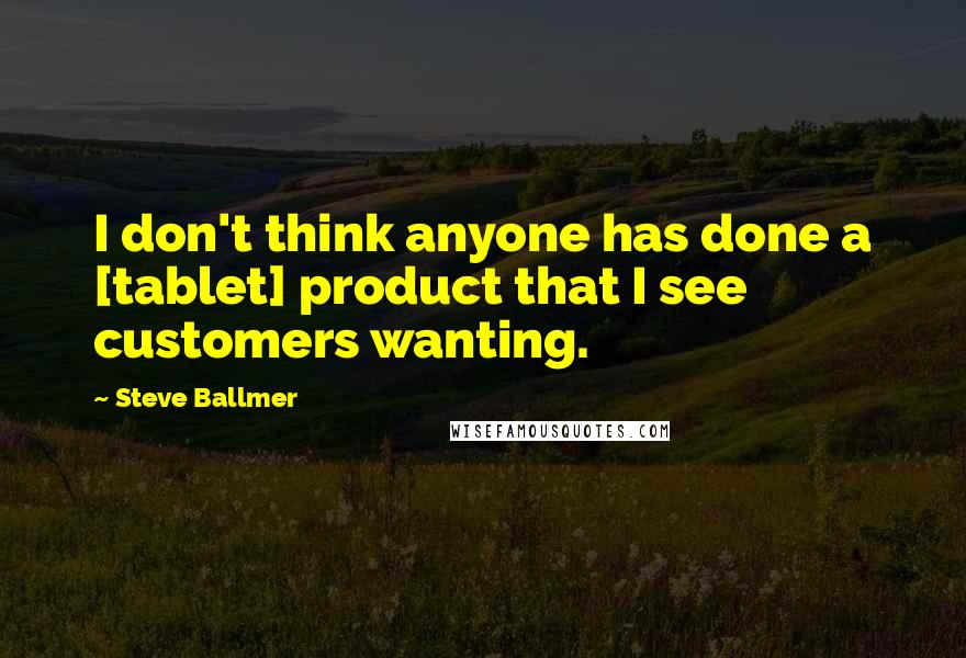 Steve Ballmer Quotes: I don't think anyone has done a [tablet] product that I see customers wanting.
