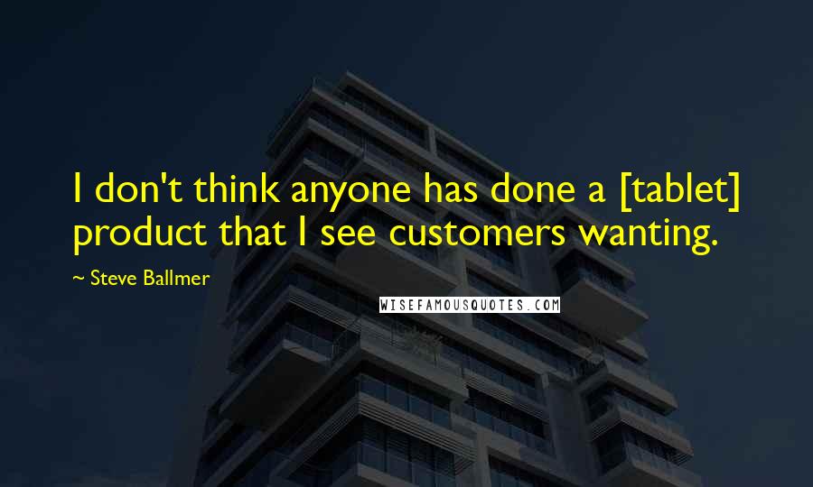 Steve Ballmer Quotes: I don't think anyone has done a [tablet] product that I see customers wanting.
