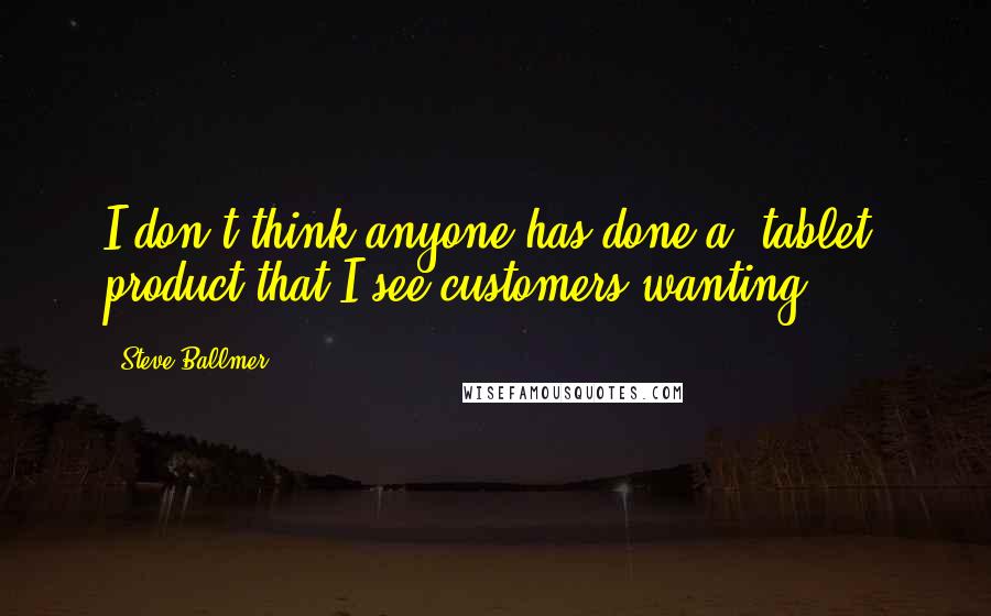 Steve Ballmer Quotes: I don't think anyone has done a [tablet] product that I see customers wanting.