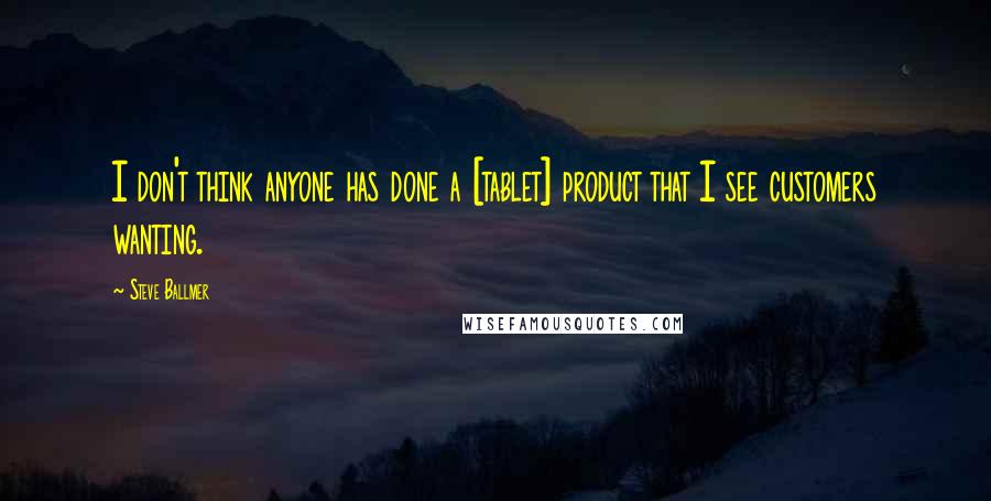 Steve Ballmer Quotes: I don't think anyone has done a [tablet] product that I see customers wanting.