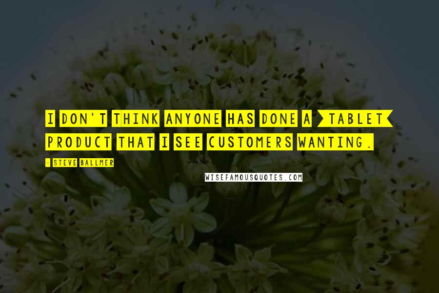 Steve Ballmer Quotes: I don't think anyone has done a [tablet] product that I see customers wanting.