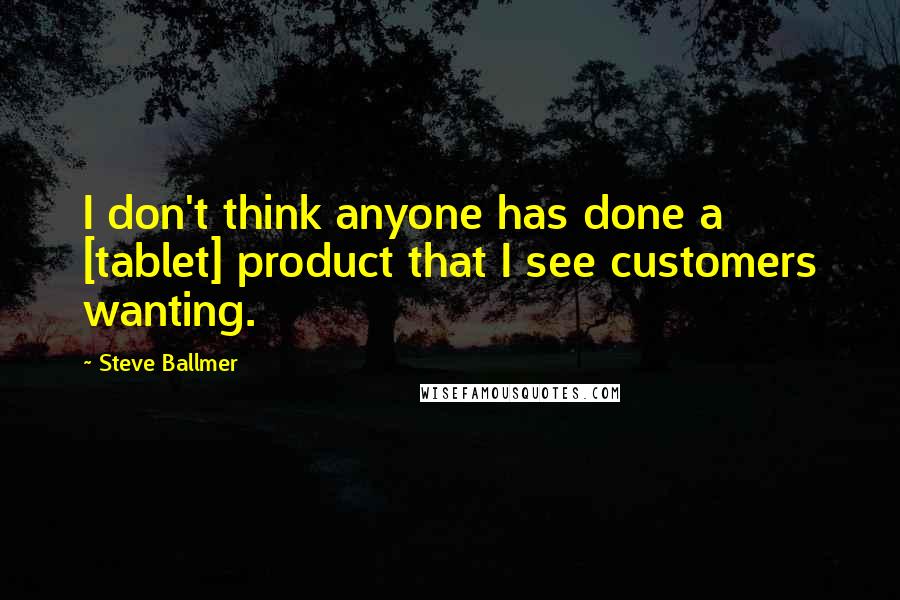 Steve Ballmer Quotes: I don't think anyone has done a [tablet] product that I see customers wanting.