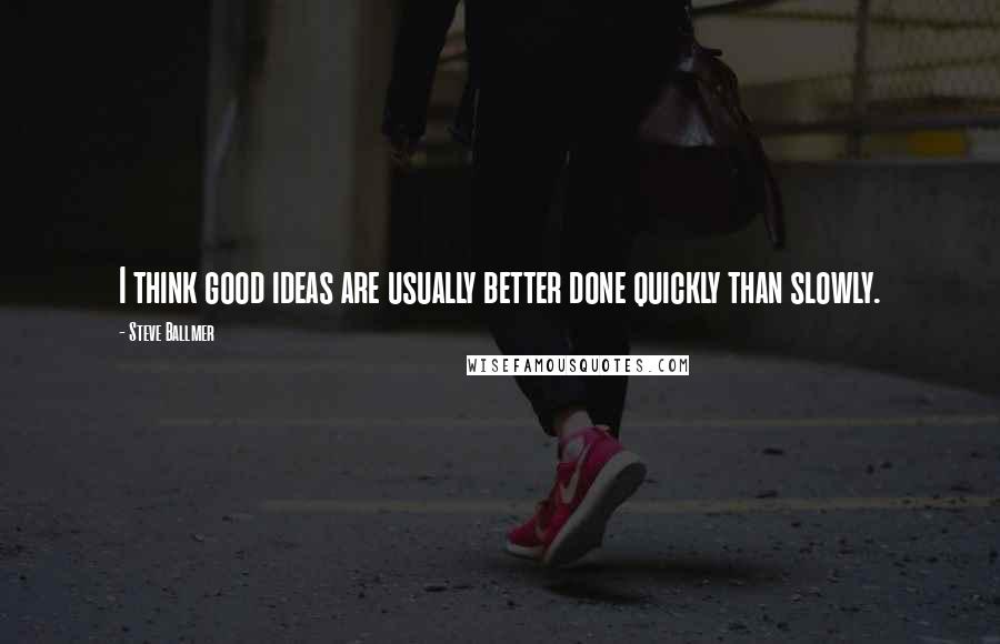 Steve Ballmer Quotes: I think good ideas are usually better done quickly than slowly.