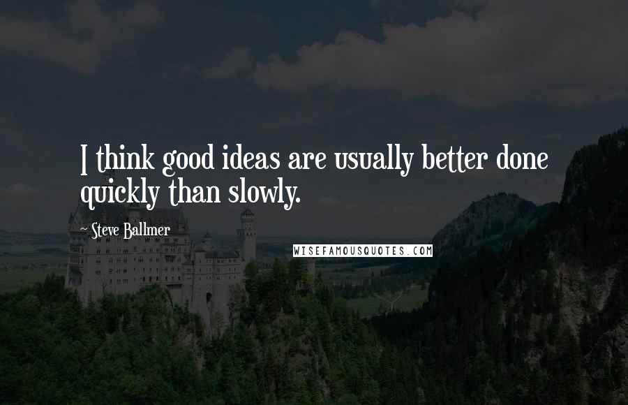 Steve Ballmer Quotes: I think good ideas are usually better done quickly than slowly.