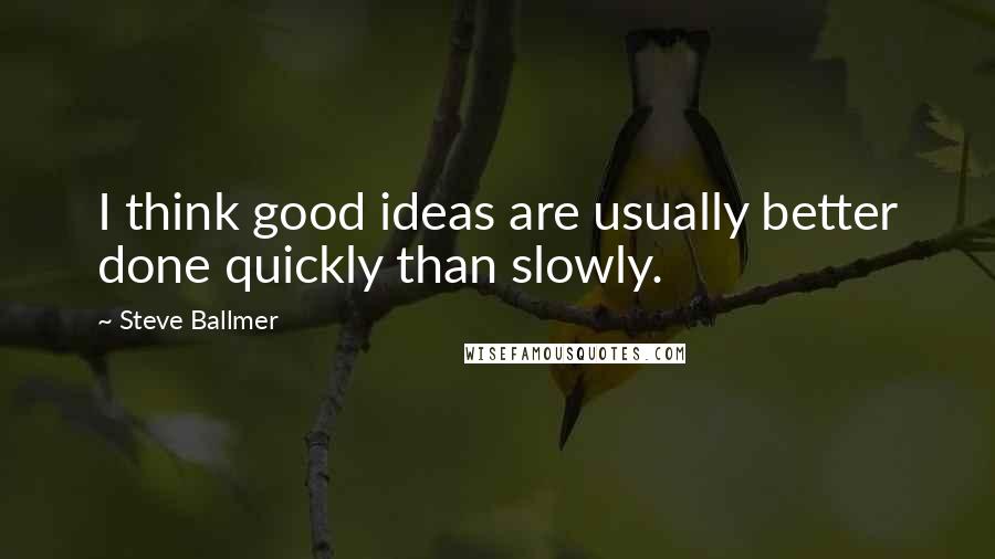 Steve Ballmer Quotes: I think good ideas are usually better done quickly than slowly.