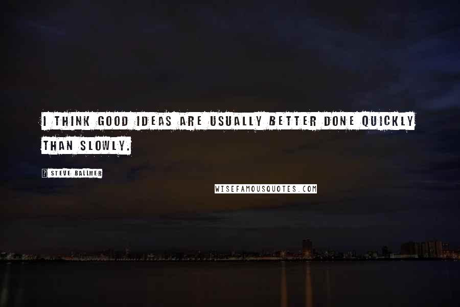 Steve Ballmer Quotes: I think good ideas are usually better done quickly than slowly.