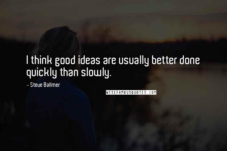 Steve Ballmer Quotes: I think good ideas are usually better done quickly than slowly.