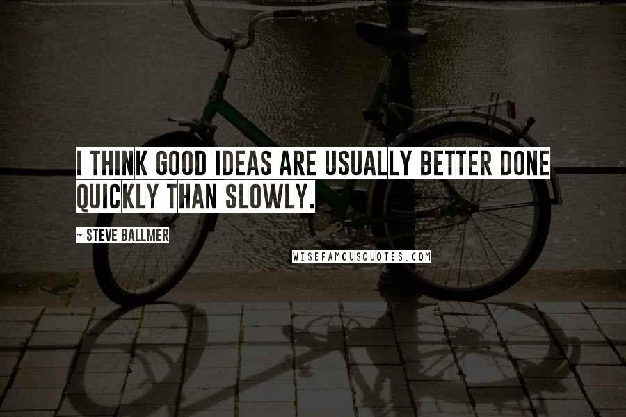 Steve Ballmer Quotes: I think good ideas are usually better done quickly than slowly.