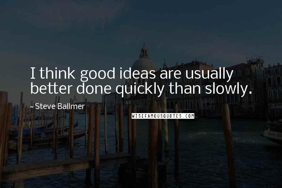 Steve Ballmer Quotes: I think good ideas are usually better done quickly than slowly.