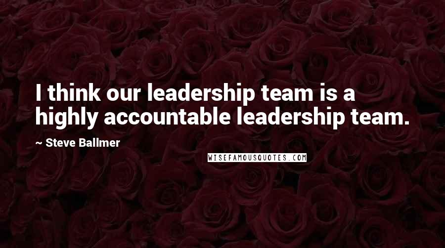 Steve Ballmer Quotes: I think our leadership team is a highly accountable leadership team.