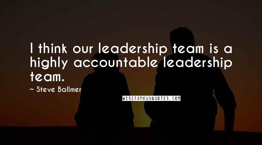 Steve Ballmer Quotes: I think our leadership team is a highly accountable leadership team.