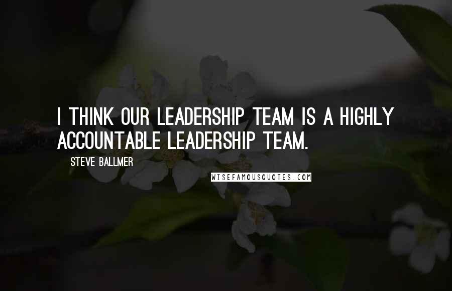 Steve Ballmer Quotes: I think our leadership team is a highly accountable leadership team.