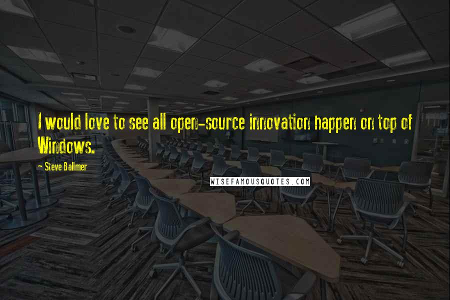 Steve Ballmer Quotes: I would love to see all open-source innovation happen on top of Windows.
