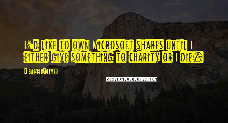 Steve Ballmer Quotes: I'd like to own Microsoft shares until I either give something to charity or I die.